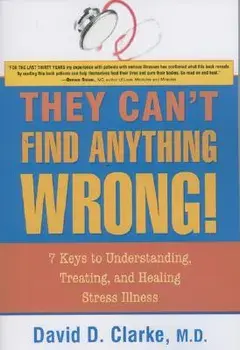 They Can't Find Anything Wrong!: 7 Keys to Understanding, Treating, and Healing Stress Illness, Paperback/David D. Clarke