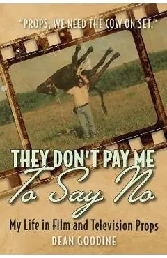 They Don't Pay Me To Say No: My Life in Film and Television Props - Dean Goodine