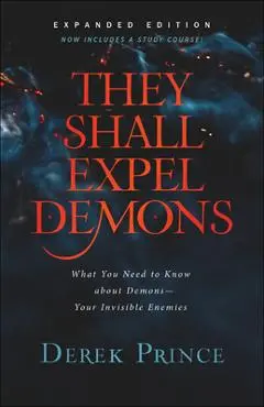 They Shall Expel Demons: What You Need to Know about Demons--Your Invisible Enemies - Derek Prince