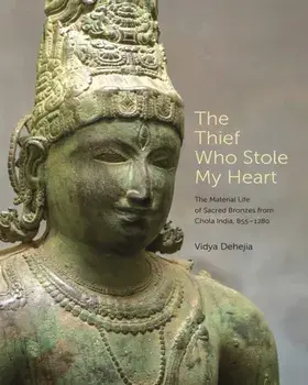 Thief Who Stole My Heart. The Material Life of Sacred Bronzes from Chola India, 855-1280, Hardback/Vidya Dehejia