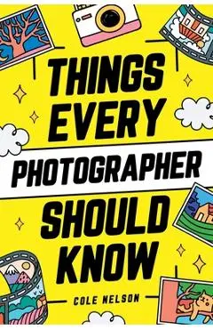 Things Every Photographer Should Know: Mastering Composition, Lighting, Lenses, Focus, Editing, Posing, Storytelling, Color Theory, Exposure, and Much - Cole Nelson