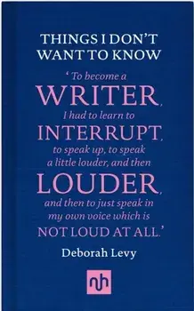 Things I Don't Want to Know. A Response to George Orwell's Why I Write, Hardback/Deborah Levy