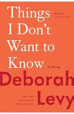 Things I Don't Want to Know: On Writing - Deborah Levy