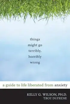 Things Might Go Terribly, Horribly Wrong: A Guide to Life Liberated from Anxiety, Paperback/Kelly G. Wilson