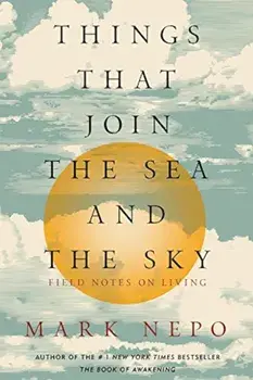 Things That Join the Sea and the Sky: Field Notes on Living, Paperback/Mark Nepo
