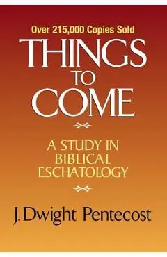 Things to Come: A Study in Biblical Eschatology - J. Dwight Pentecost