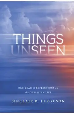 Things Unseen: One Year of Reflections on the Christian Life - Sinclair B. Ferguson