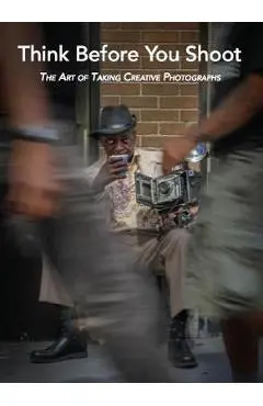 Think Before You Shoot: The Art of Taking Creative Photographs - Santino Zafarana