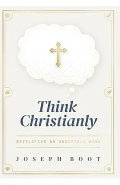 Think Christianly: Developing an Undivided Mind - Joseph Boot