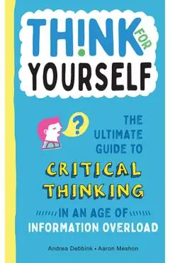 Think for Yourself: The Ultimate Guide to Critical Thinking in an Age of Information Overload - Andrea Debbink