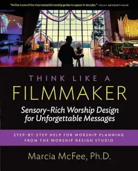 Think Like a Filmmaker: Sensory-Rich Worship Design for Unforgettable Messages, Paperback/Marcia McFee