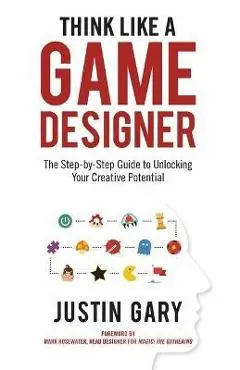 Think Like a Game Designer: The Step-By-Step Guide to Unlocking Your Creative Potential - Justin Gary