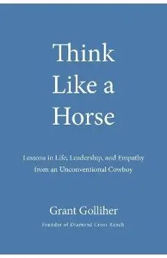 Think Like a Horse: Lessons in Life, Leadership, and Empathy from an Unconventional Cowboy - Grant Golliher