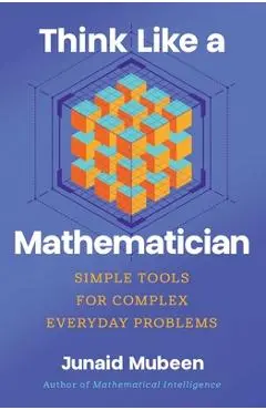 Think Like a Mathematician: Simple Tools for Complex Everyday Problems - Junaid Mubeen