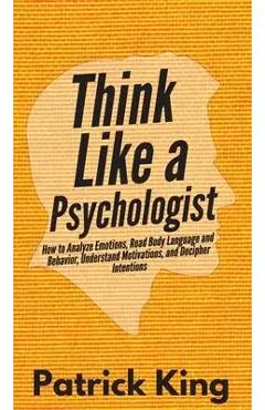 Think Like a Psychologist: How to Analyze Emotions, Read Body Language and Behavior, Understand Motivations, and Decipher Intentions - Patrick King