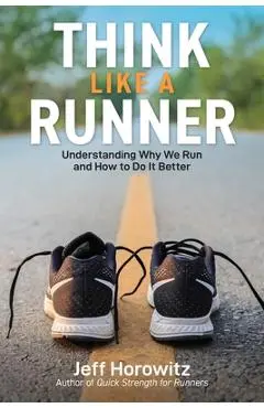 Think Like a Runner: Understanding Why We Run and How to Do It Better - Jeff Horowitz