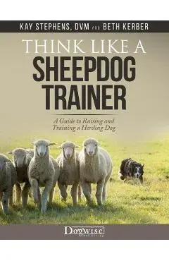 Think Like a Sheepdog Trainer - A Guide to Raising and Training a Herding Dog - Kay Stephens