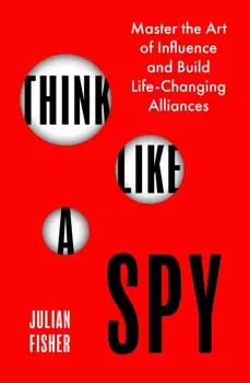 Think Like a Spy. Master the Art of Influence and Build Life-Changing Alliances, Paperback/Julian Fisher