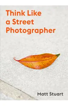 Think Like a Street Photographer: How to Think Like a Street Photographer - Matt Stuart