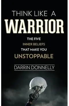 Think Like a Warrior: The Five Inner Beliefs That Make You Unstoppable - Darrin Donnelly