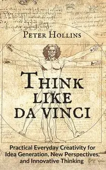 Think Like da Vinci: Practical Everyday Creativity for Idea Generation, New Perspectives, and Innovative Thinking/Peter Hollins