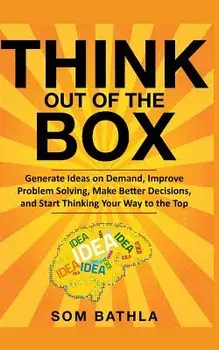 Think Out of The Box: Generate Ideas on Demand, Improve Problem Solving, Make Better Decisions, and Start Thinking Your Way to the Top, Paperback/Som Bathla