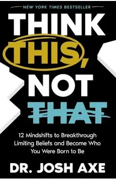 Think This, Not That: 12 Mindshifts to Breakthrough Limiting Beliefs and Become Who You Were Born to Be - Josh Axe
