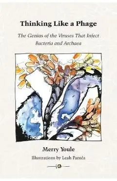 Thinking Like a Phage: The Genius of the Viruses That Infect Bacteria and Archaea - Merry Youle