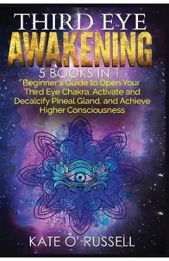Third Eye Awakening: 5 in 1 Bundle: Beginner's Guide to Open Your Third Eye Chakra, Activate and Decalcify Pineal Gland, and Achieve Higher - Kate O' Russell