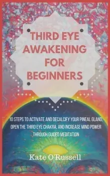 Third Eye Awakening for Beginners: 10 Steps to Activate and Decalcify Your Pineal Gland, Open the Third Eye Chakra, and Increase Mind Power Through Gu/Kate O' Russell