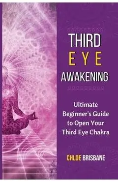Third Eye Awakening: Ultimate Beginner's Guide to Open Your Third Eye Chakra - Chloe Brisbane