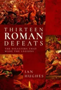 Thirteen Roman Defeats. The Disasters That Made The Legions, Hardback/Ian Hughes