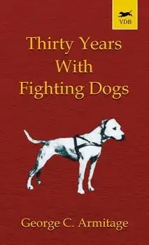 Thirty Years with Fighting Dogs (Vintage Dog Books Breed Classic - American Pit Bull Terrier), Hardcover/George Armitage
