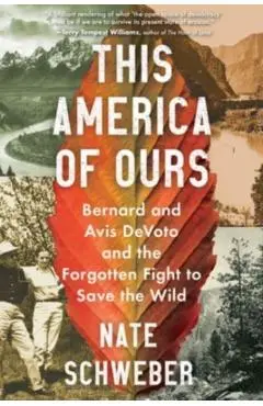 This America of Ours: Bernard and Avis Devoto and the Forgotten Fight to Save the Wild - Nate Schweber