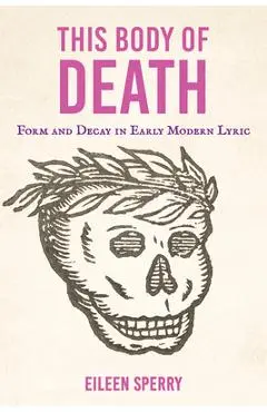 This Body of Death: Form and Decay in Early Modern Lyric - Eileen Sperry