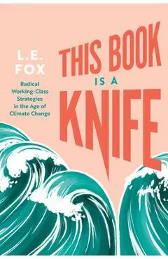 This Book Is a Knife: Radical Working-Class Strategies in the Age of Climate Change - L. E. Fox