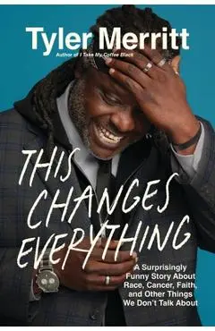This Changes Everything: A Surprisingly Funny Story about Race, Cancer, Faith, and Other Things We Don't Talk about - Tyler Merritt