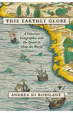 This Earthly Globe: A Venetian Geographer and the Quest to Map the World - Andrea Di Robilant