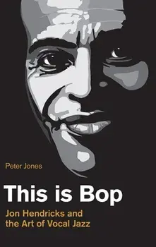 This is Bop: Jon Hendricks and the Art of Vocal Jazz, Hardcover/Peter Jones