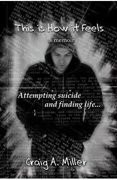 This is How it Feels: A Memoir - Attempting Suicide and Finding Life - Craig A. Miller