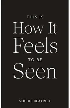 This Is How It Feels To Be Seen - Sophie Beatrice