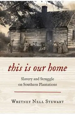 This Is Our Home: Slavery and Struggle on Southern Plantations - Whitney Nell Stewart