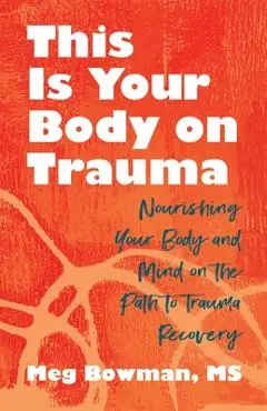 This Is Your Body on Trauma: Healing from Within--Nourishing Your Body and Mind on the Path to Trauma Recovery - Meg Bowman