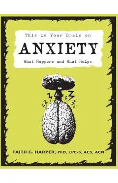 This Is Your Brain on Anxiety: What Happens and What Helps - Faith G. Harper