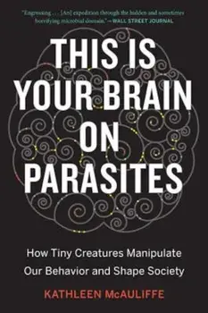 This Is Your Brain on Parasites: How Tiny Creatures Manipulate Our Behavior and Shape Society, Paperback/Kathleen McAuliffe
