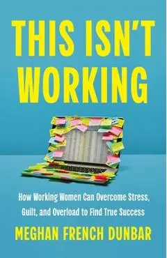 This Isn't Working: How Working Women Can Overcome Stress, Guilt, and Overload to Find True Success - Meghan French Dunbar