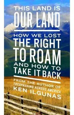 This Land Is Our Land: How We Lost the Right to Roam and How to Take It Back - Ken Ilgunas
