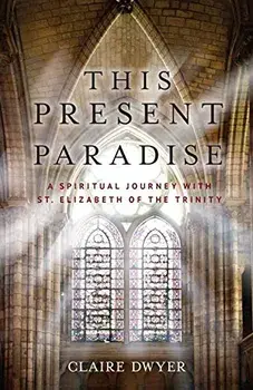 This Present Paradise: A Spiritual Journey with St. Elizabeth of the Trinity, Paperback/Claire Dwyer