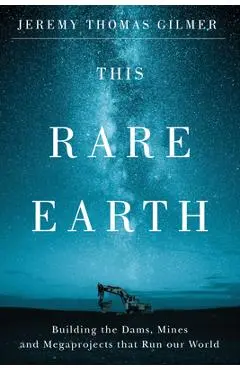 This Rare Earth: Building the Dams, Mines and Megaprojects That Run Our World - Jeremy Gilmer
