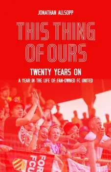 This Thing of Ours. Twenty Years on, a Year in the Life of Fan-Owned FC United, Hardback/Jonathan Allsopp